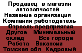 Продавец. в магазин автозапчастей › Название организации ­ Компания-работодатель › Отрасль предприятия ­ Другое › Минимальный оклад ­ 1 - Все города Работа » Вакансии   . Томская обл.,Кедровый г.